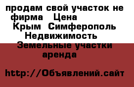 продам свой участок,не фирма › Цена ­ 700 000 - Крым, Симферополь Недвижимость » Земельные участки аренда   